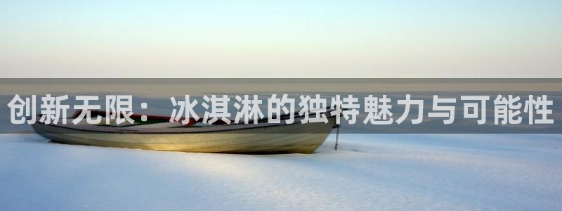太阳gg注册地址：创新无限：冰淇淋的独特魅力与可能性