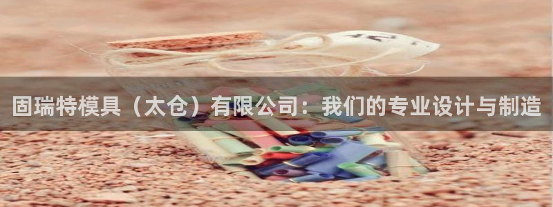 太阳gg注册平台页面：固瑞特模具（太仓）有限公司：我们的专业设计与制造