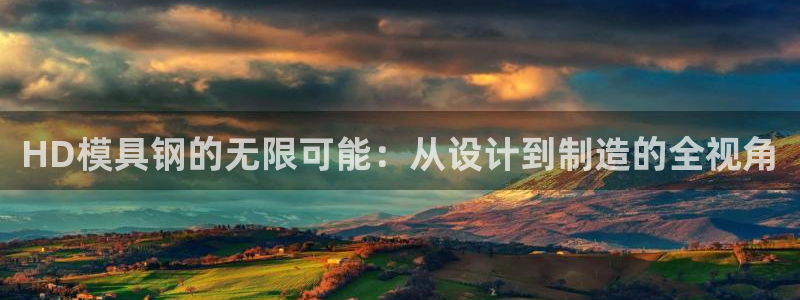 太阳集团网站视频：HD模具钢的无限可能：从设计到制造的全视角