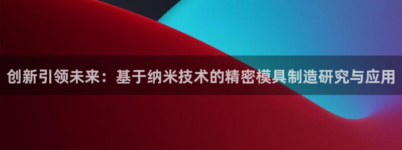 太阳app苹果下载地址：创新引领未来：基于纳米技术的精密模具制造研究与应用