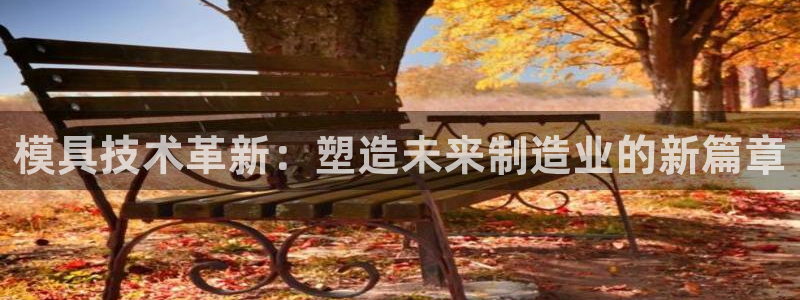 太阳集团官网导航下载：模具技术革新：塑造未来制造业的新篇章