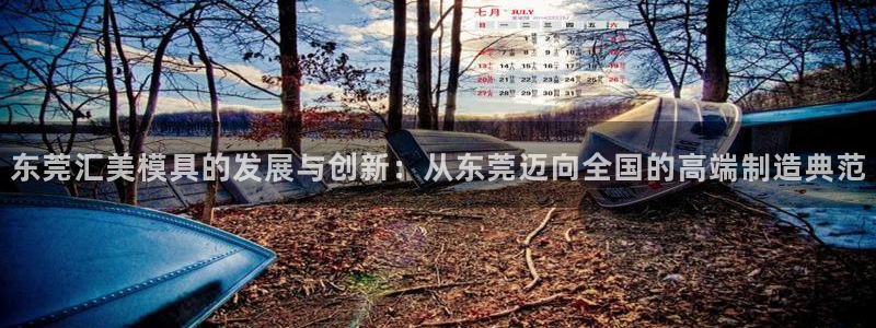 太阳集团控股有限公司官网香港：东莞汇美模具的发展与创新：从东莞迈向全国的高端制造典范