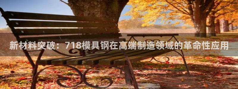 太阳集团城注册就送38welcome：新材料突破：718模具钢在高端制造领域的革命性应用
