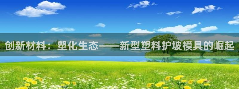 太阳成集团娱乐：创新材料：塑化生态——新型塑料护坡模具的崛起