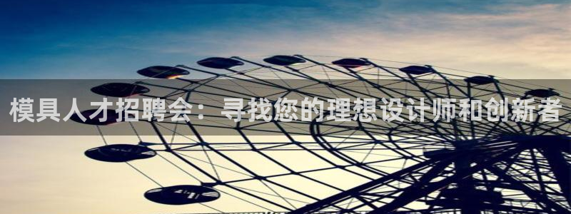 太阳成集团tyc234cc[主页]：模具人才招聘会：寻找您的理想设计师和创新者