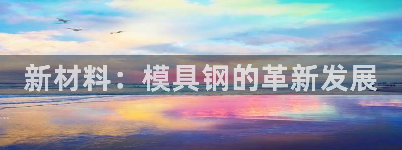太阳成集团百度百科：新材料：模具钢的革新发展