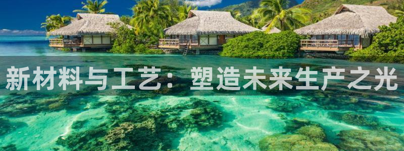 太阳集团娱乐网8722手机登录：新材料与工艺：塑造未来生产之光