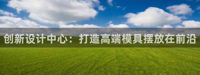 太阳gg官网登录：创新设计中心：打造高端模具摆放在前沿