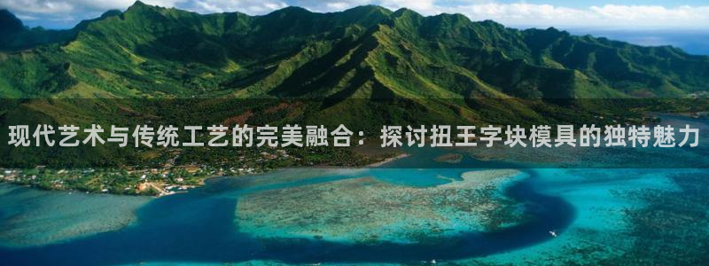 太阳集团官网导航下载：现代艺术与传统工艺的完美融合：探讨扭王字块模具的独特魅力