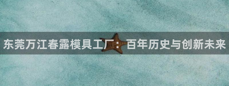 太阳成集团61999：东莞万江春露模具工厂：百年历史与创新未