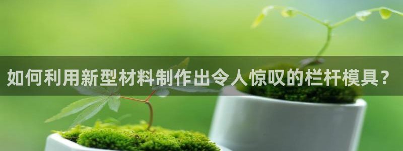 太阳成集团老板是谁：如何利用新型材料制作出令人惊叹的栏杆模具？