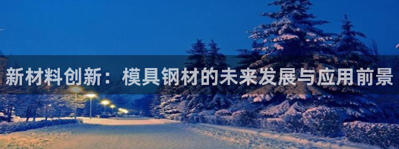 太阳集团电子游戏(中国)有限公司：新材料创新：模具钢材的未来发展与应用前景