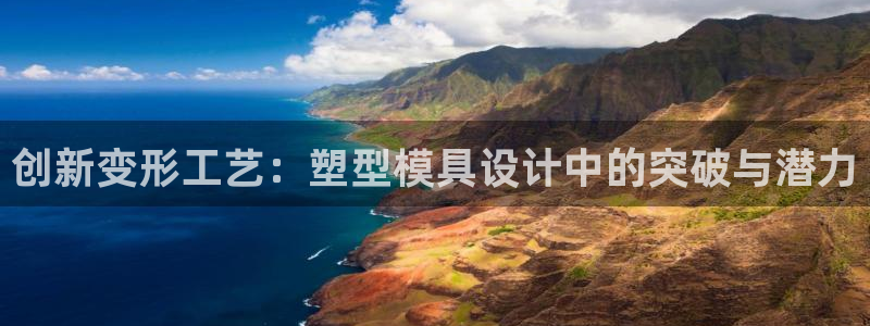 太阳集团注册：创新变形工艺：塑型模具设计中的突破与潜力