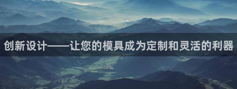 太阳集团是什么集团：创新设计——让您的模具成为定制和灵活的利器
