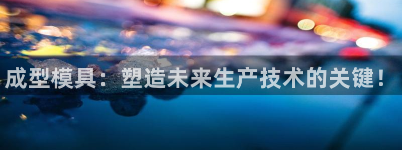 太阳集团手机app下载：成型模具：塑造未来生产技术的关键！