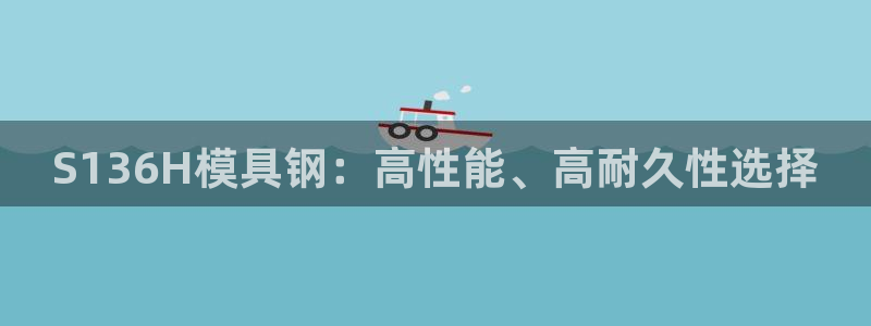 太阳2游戏娱乐官网：S136H模具钢：高性能、高耐久性选择