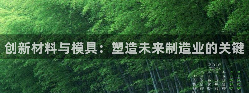 太阳成集团tyc7111cc下载手机版：创新材料与模具：塑造未来制造业的关键