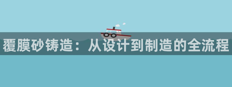 古天乐和太阳集团谁厉害：覆膜砂铸造：从设计到制造的全流程