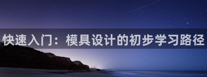 太阳神电子游戏平台：快速入门：模具设计的初步学习路径