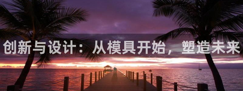 太阳成集团tyc234cc集团产业：创新与设计：从模具开始，塑造未来
