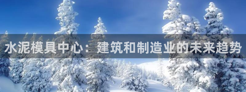 太阳集团在中国合法吗：水泥模具中心：建筑和制造业的未来趋势