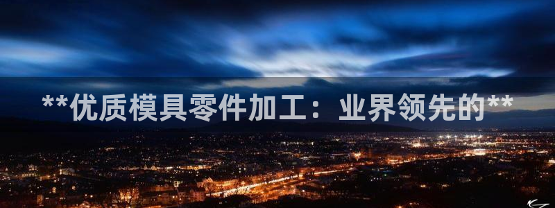 太阳集团游戏城(138)官方网址：**优质模具零件加工：业界领先的**