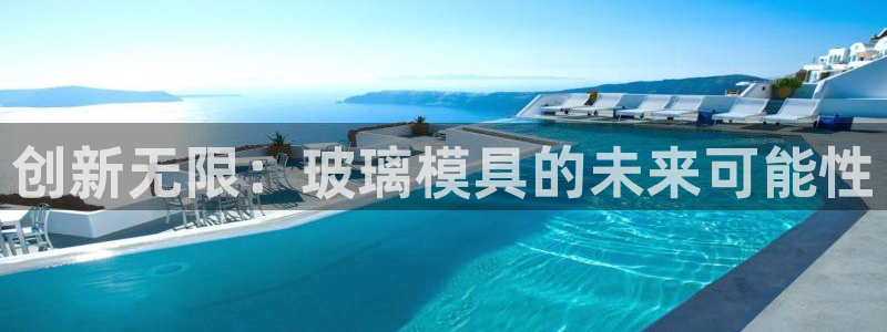 太阳集团董事长是谁呀：创新无限：玻璃模具的未来可能性