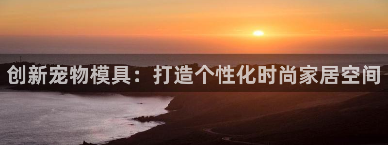 太阳appvip：创新宠物模具：打造个性化时尚家居空间