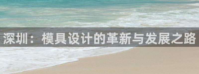 太阳集团城所有网址是多少：深圳：模具设计的革新与发展之路
