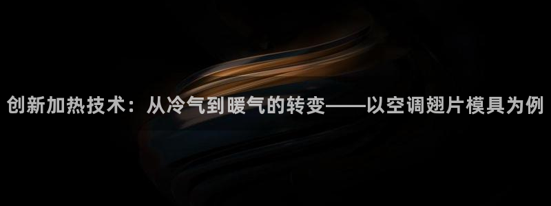 太阳集团游戏App：创新加热技术：从冷气到暖气的转变——以空调翅片模具为例