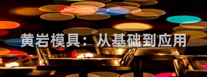 太阳集团是什么电视剧：黄岩模具：从基础到应用