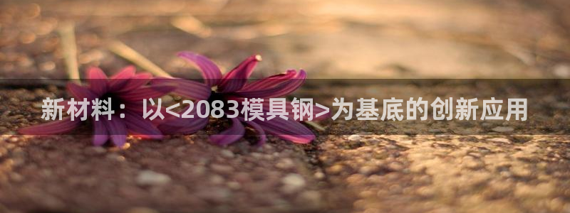 太阳成集团APP：新材料：以<2083模具钢>为基底的创新应用