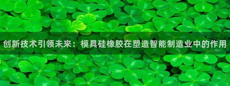 太阳集团下载链接：创新技术引领未来：模具硅橡胶在塑造智能制造业中的作用