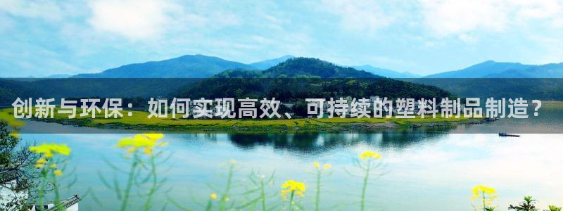 太阳集团官网导航首页：创新与环保：如何实现高效、可持续的塑料制品制造？