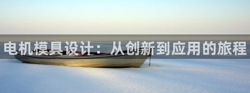 太阳成集团tyc234cc官网：电机模具设计：从创新到应用的