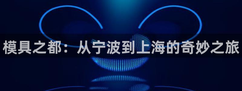 太阳集团网站入口官网：模具之都：从宁波到上海的奇妙之旅