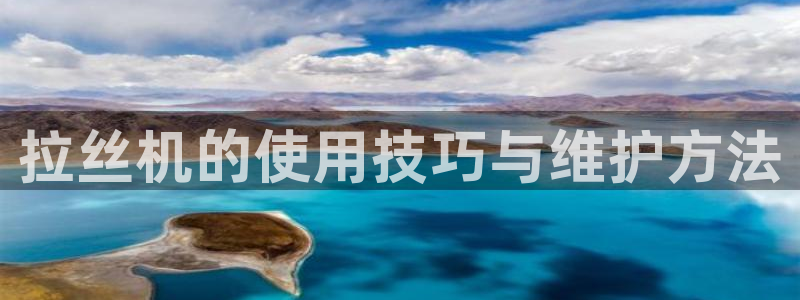 太阳集团游戏平台：拉丝机的使用技巧与维护方法
