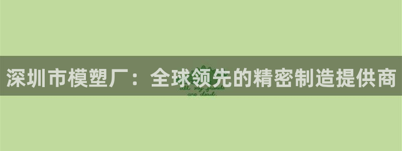 太阳成集团tyc234cc福利：深圳市模塑厂：全球领先的精密制造提供商