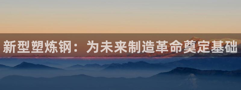 古天乐代言澳门太阳是真的吗：新型塑炼钢：为未来制造革命奠定基础