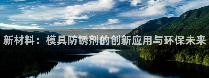 太阳集团电子游戏老板：新材料：模具防锈剂的创新应用与环保未来