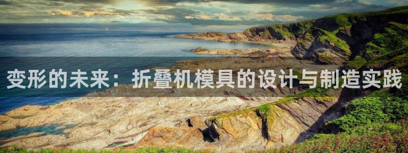 太阳gg注册地址：变形的未来：折叠机模具的设计与制造实践