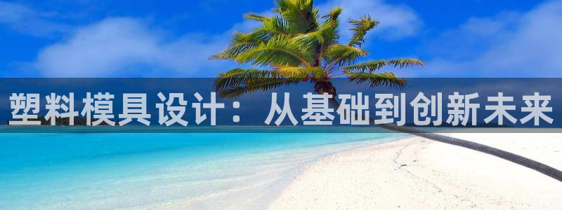 太阳集团城welcome：塑料模具设计：从基础到创新未来