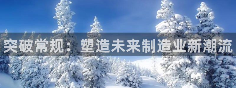 太阳集团是一家什么公司：突破常规：塑造未来制造业新潮流