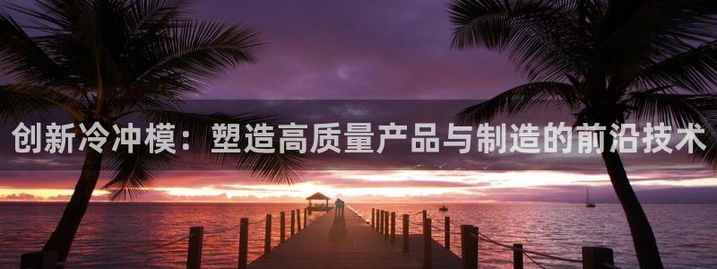 太阳贵宾城：创新冷冲模：塑造高质量产品与制造的前沿技术