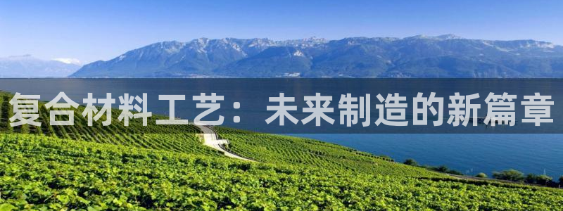 太阳集团tcy8722贵宾会：复合材料工艺：未来制造的新篇章