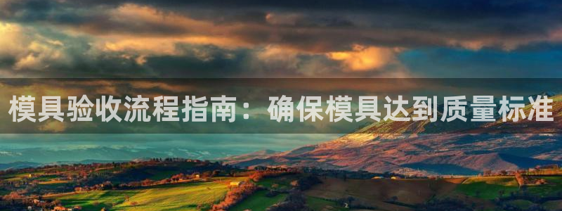 太阳成集团tyc234cc[主页]：模具验收流程指南：确保模具达到质量标准