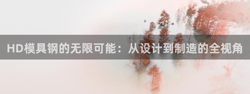 太阳成集团tyc234cc：HD模具钢的无限可能：从设计到制