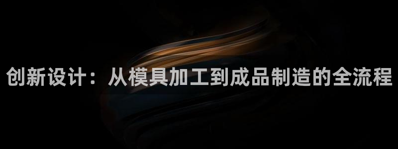 太阳gg在线测速登录：创新设计：从模具加工到成品制造的全流程